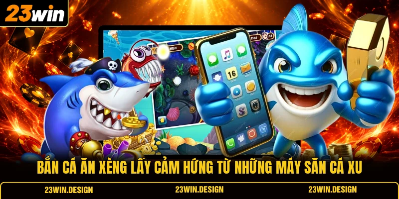 Bắn cá ăn xèng lấy cảm hứng từ những máy săn cá xu