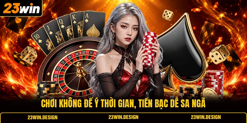 Chơi Có Trách Nhiệm 23WIN 2 Chơi không để ý thời gian, tiền bạc dễ sa ngã