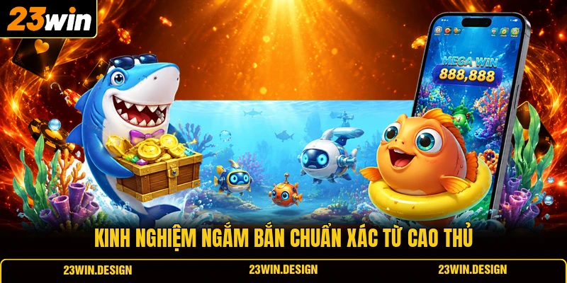 Bắn Cá 23WIN 3 Kinh nghiệm ngắm bắn chuẩn xác từ cao thủ